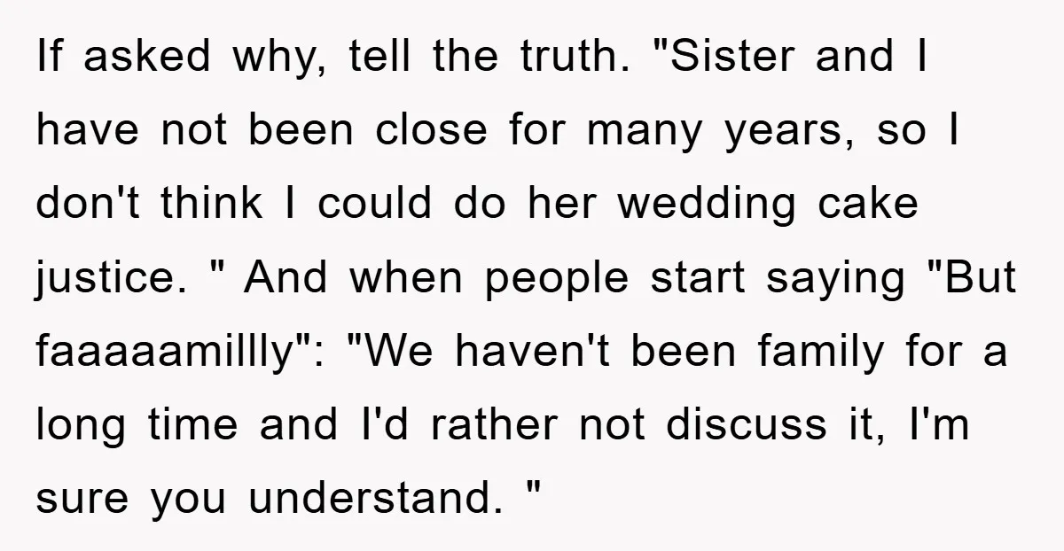 If asked why, tell the truth. "Sister and I have not been close for many years, so I don't think I could do her wedding cake justice. " And when...