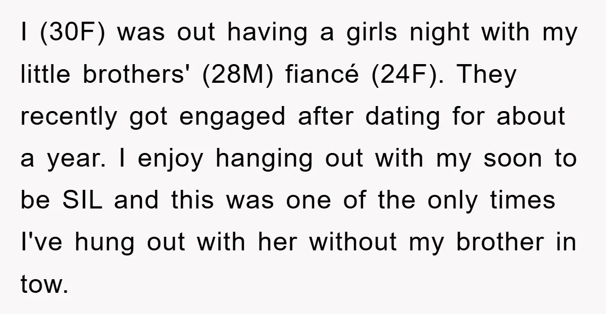 I (30F) was out having a girls night with my little brothers' (28M) fiancé (24F). They recently got engaged after dating for about a year. I enjoy hanging out with...