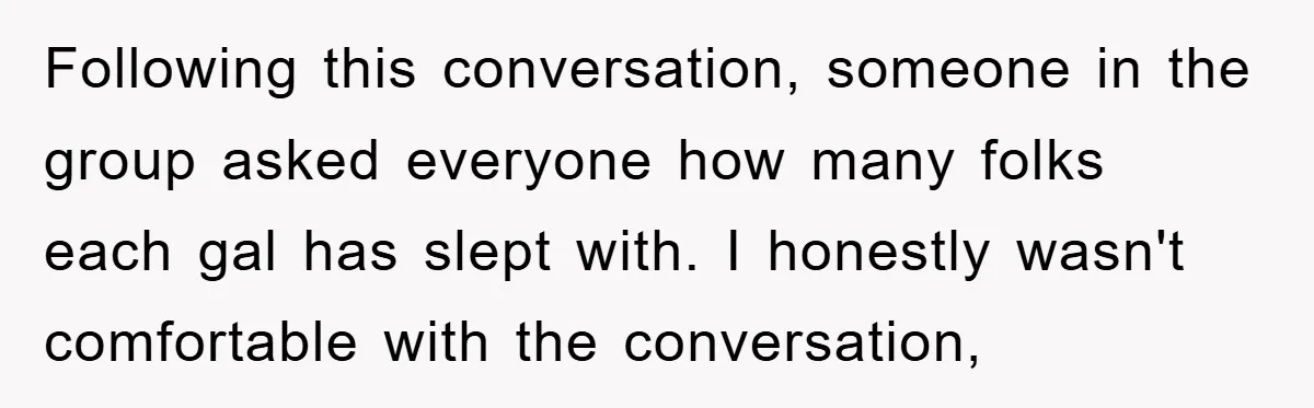 Following this conversation, someone in the group asked everyone how many folks each gal has slept with. I honestly wasn't comfortable with the conversation,