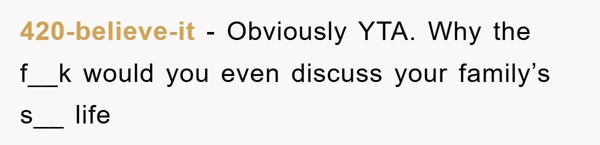 420-believe-it − Obviously YTA. Why the f__k would you even discuss your family’s s__ life