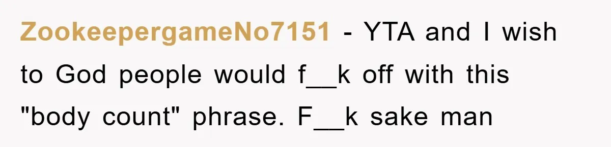 ZookeepergameNo7151 − YTA and I wish to God people would f__k off with this "body count" phrase. F__k sake man