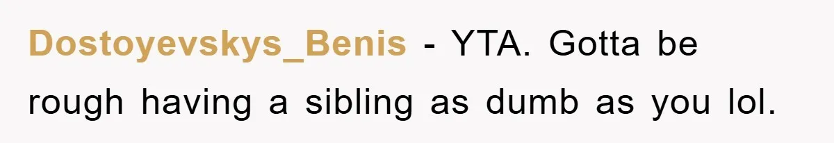 Dostoyevskys_Benis − YTA. Gotta be rough having a sibling as dumb as you lol.