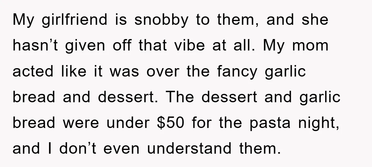 My girlfriend is snobby to them, and she hasn’t given off that vibe at all. My mom acted like it was over the fancy garlic bread and dessert. The dessert...