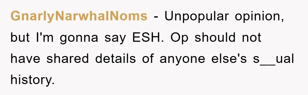 GnarlyNarwhalNoms − Unpopular opinion, but I'm gonna say ESH. Op should not have shared details of anyone else's s__ual history.