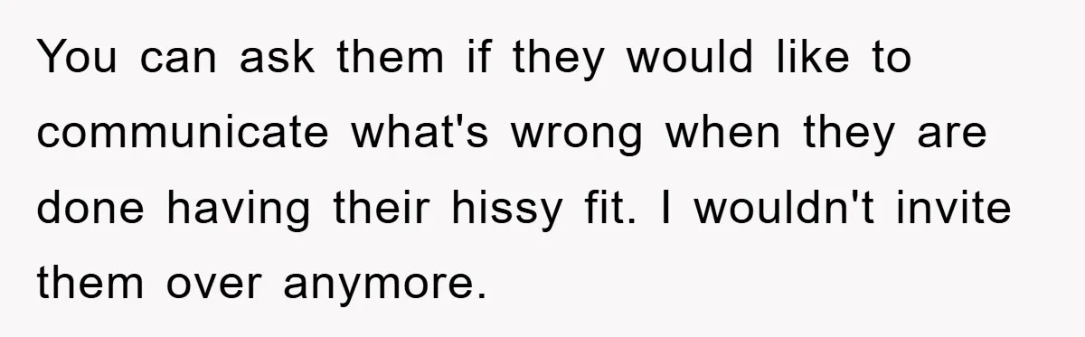 You can ask them if they would like to communicate what's wrong when they are done having their hissy fit. I wouldn't invite them over anymore.