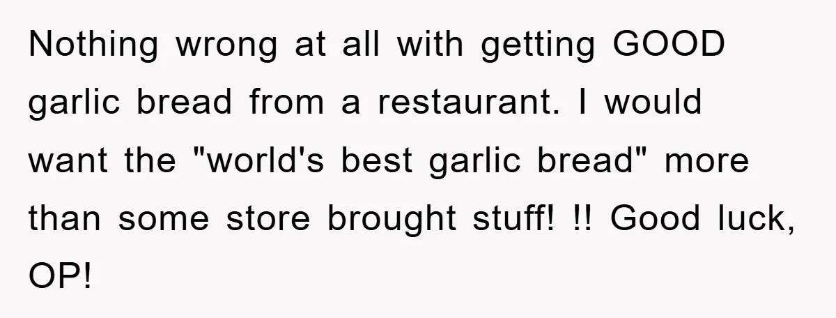 Nothing wrong at all with getting GOOD garlic bread from a restaurant. I would want the "world's best garlic bread" more than some store brought stuff! !! Good luck, OP!