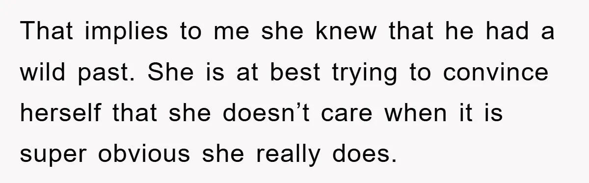 That implies to me she knew that he had a wild past. She is at best trying to convince herself that she doesn’t care when it is super obvious she...