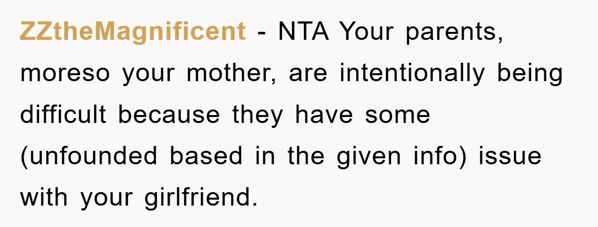 ZZtheMagnificent − NTA Your parents, moreso your mother, are intentionally being difficult because they have some (unfounded based in the given info) issue with your girlfriend.