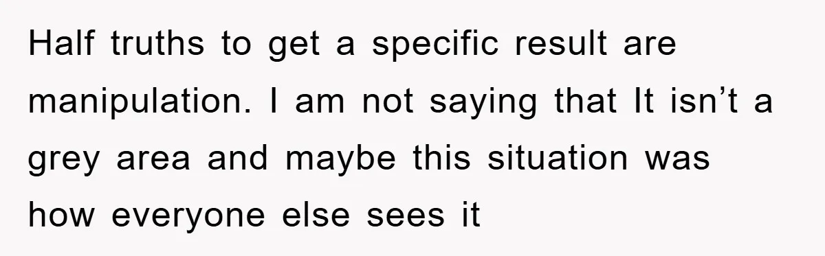 Half truths to get a specific result are manipulation. I am not saying that It isn’t a grey area and maybe this situation was how everyone else sees it