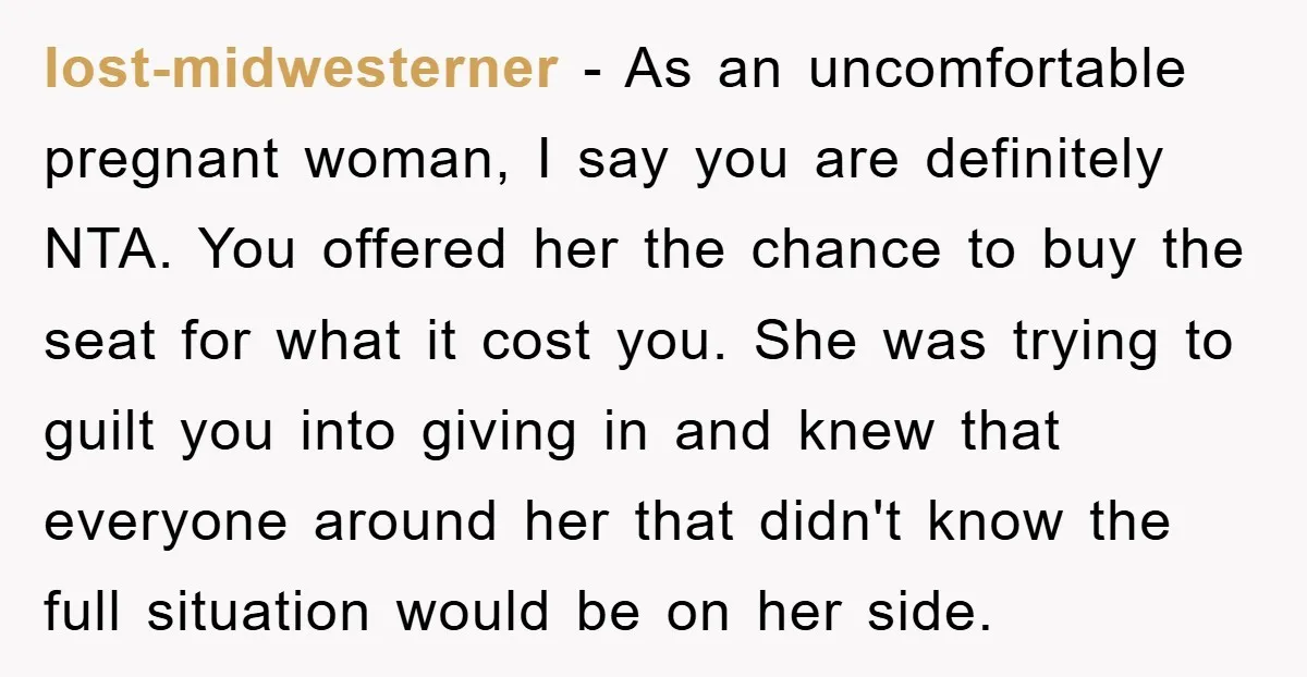 lost-midwesterner - As an uncomfortable pregnant woman, I say you are definitely NTA. You offered her the chance to buy the seat for what it cost you. She was trying...