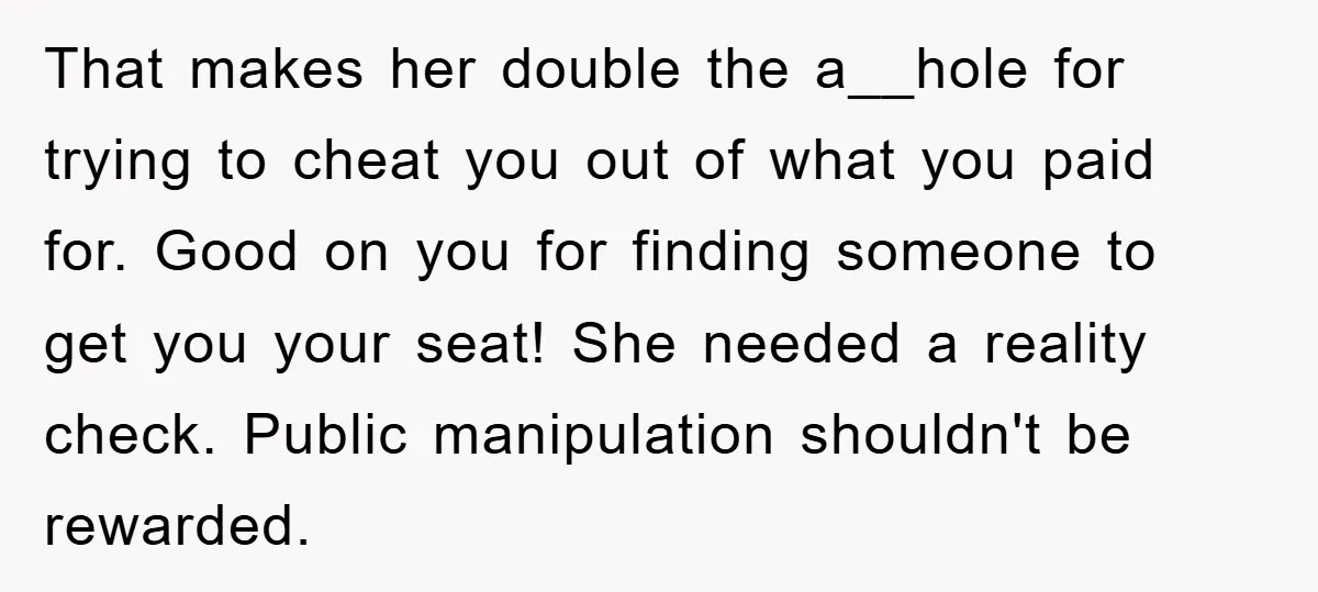 That makes her double the a__hole for trying to cheat you out of what you paid for. Good on you for finding someone to get you your seat! She needed...