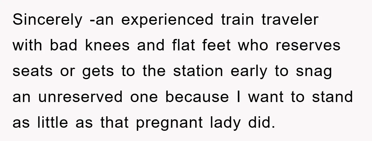 Sincerely -an experienced train traveler with bad knees and flat feet who reserves seats or gets to the station early to snag an unreserved one because I want to stand...