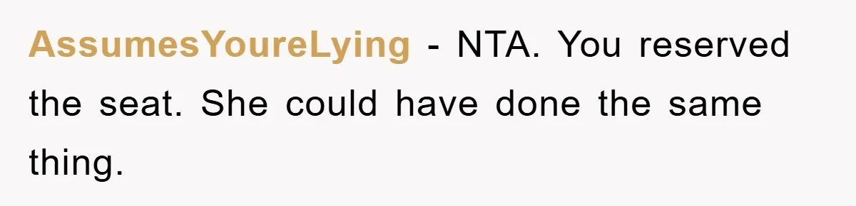 AssumesYoureLying - NTA. You reserved the seat. She could have done the same thing.