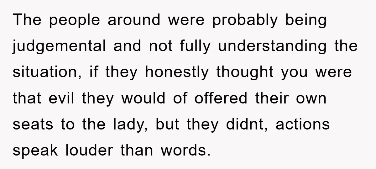 The people around were probably being judgemental and not fully understanding the situation, if they honestly thought you were that evil they would of offered their own seats to the...