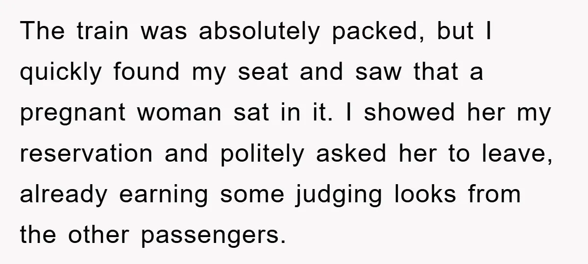 The train was absolutely packed, but I quickly found my seat and saw that a pregnant woman sat in it. I showed her my reservation and politely asked her to...
