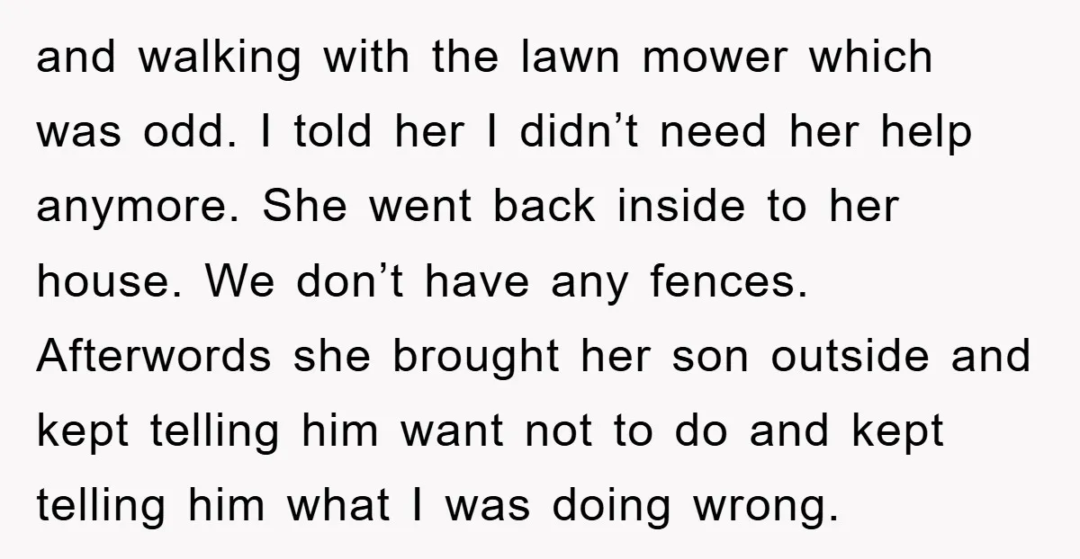 and walking with the lawn mower which was odd. I told her I didn’t need her help anymore. She went back inside to her house. We don’t have any fences....