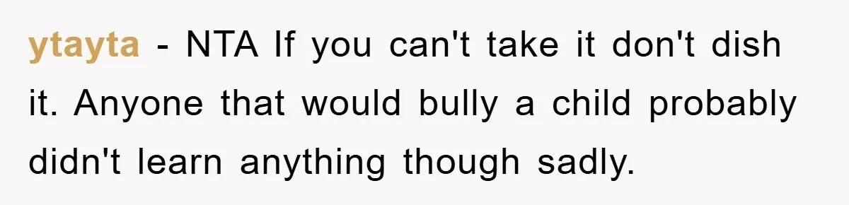 ytayta − NTA If you can't take it don't dish it. Anyone that would bully a child probably didn't learn anything though sadly.