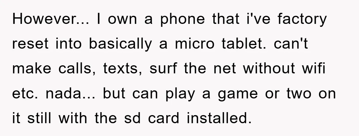 However... I own a phone that i've factory reset into basically a micro tablet. can't make calls, texts, surf the net without wifi etc. nada... but can play a game...