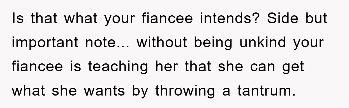 Is that what your fiancee intends? Side but important note... without being unkind your fiancee is teaching her that she can get what she wants by throwing a tantrum.