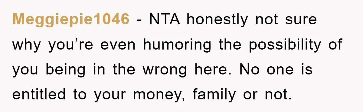 Meggiepie1046 − NTA honestly not sure why you’re even humoring the possibility of you being in the wrong here. No one is entitled to your money, family or not.