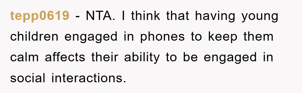 tepp0619 - NTA. I think that having young children engaged in phones to keep them calm affects their ability to be engaged in social interactions.