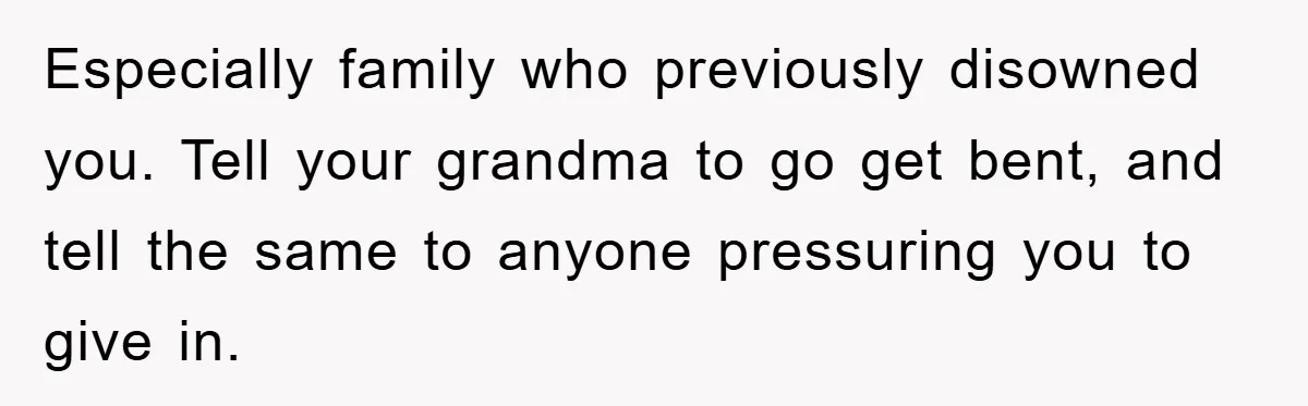 Especially family who previously disowned you. Tell your grandma to go get bent, and tell the same to anyone pressuring you to give in.