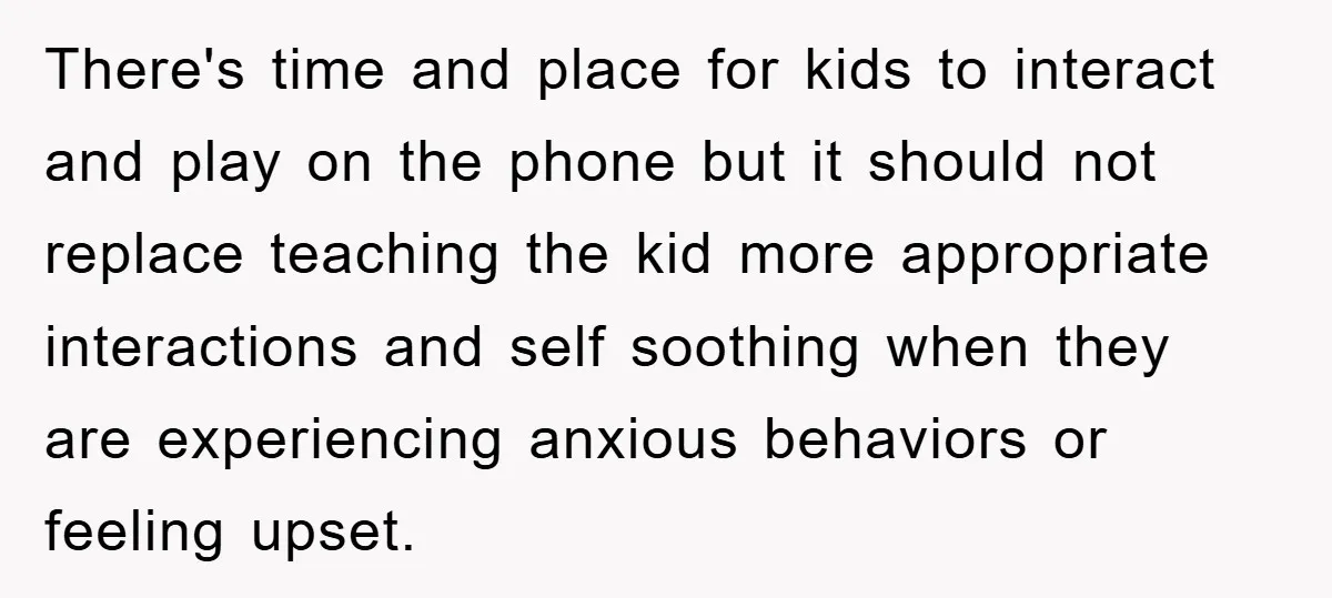 There's time and place for kids to interact and play on the phone but it should not replace teaching the kid more appropriate interactions and self soothing when they are...