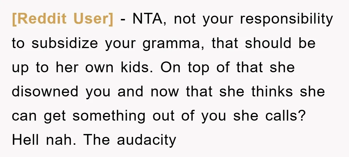 [Reddit User] − NTA, not your responsibility to subsidize your gramma, that should be up to her own kids. On top of that she disowned you and now that she...