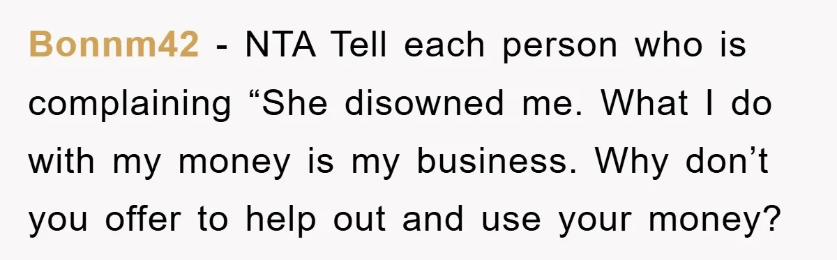 Bonnm42 − NTA Tell each person who is complaining “She disowned me. What I do with my money is my business. Why don’t you offer to help out and use...