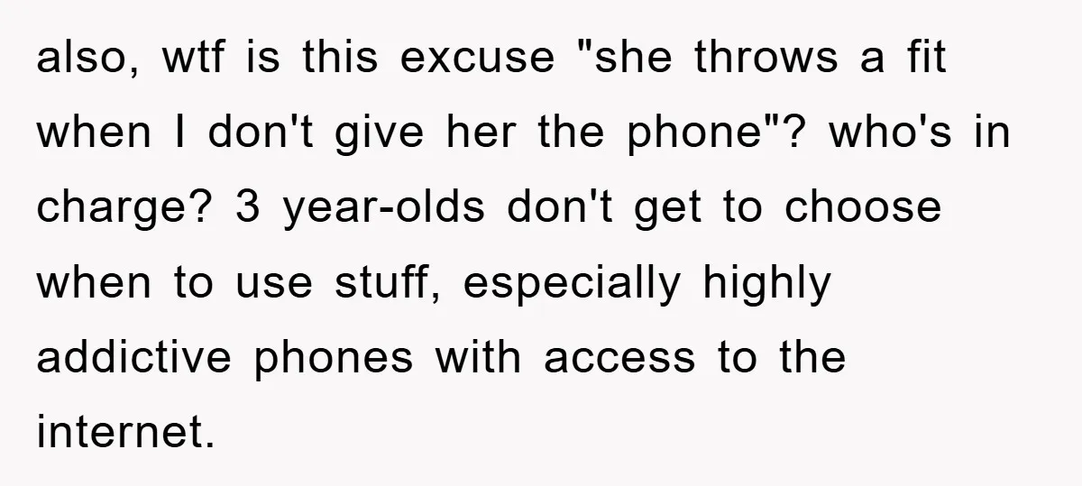 also, wtf is this excuse "she throws a fit when I don't give her the phone"? who's in charge? 3 year-olds don't get to choose when to use stuff, especially...