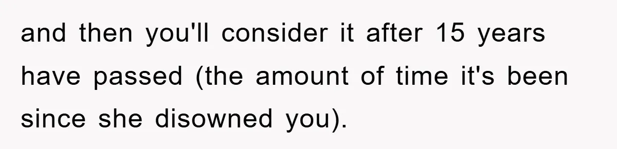 and then you'll consider it after 15 years have passed (the amount of time it's been since she disowned you).