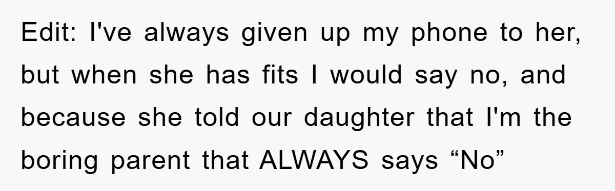 Edit: I've always given up my phone to her, but when she has fits I would say no, and because she told our daughter that I'm the boring parent that...