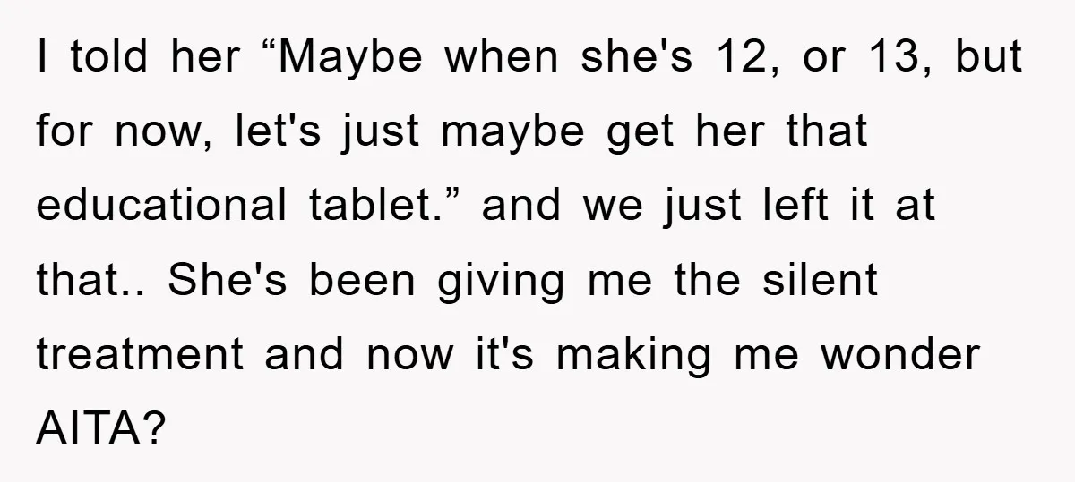 I told her “Maybe when she's 12, or 13, but for now, let's just maybe get her that educational tablet.” and we just left it at that.. She's been giving...