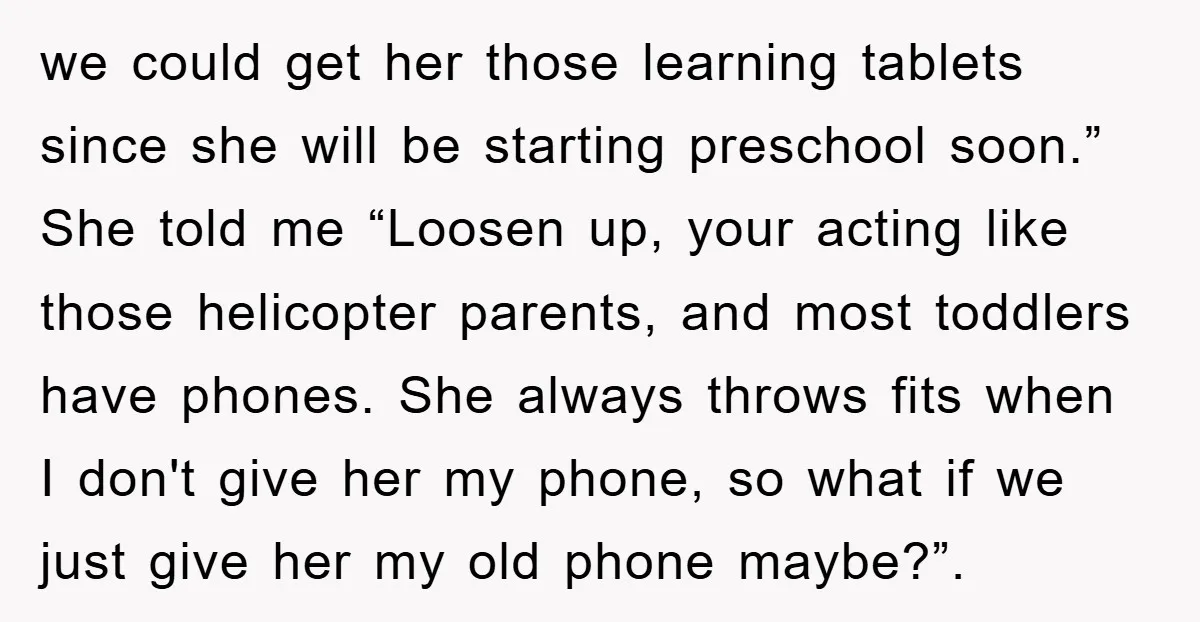we could get her those learning tablets since she will be starting preschool soon.” She told me “Loosen up, your acting like those helicopter parents, and most toddlers have phones....