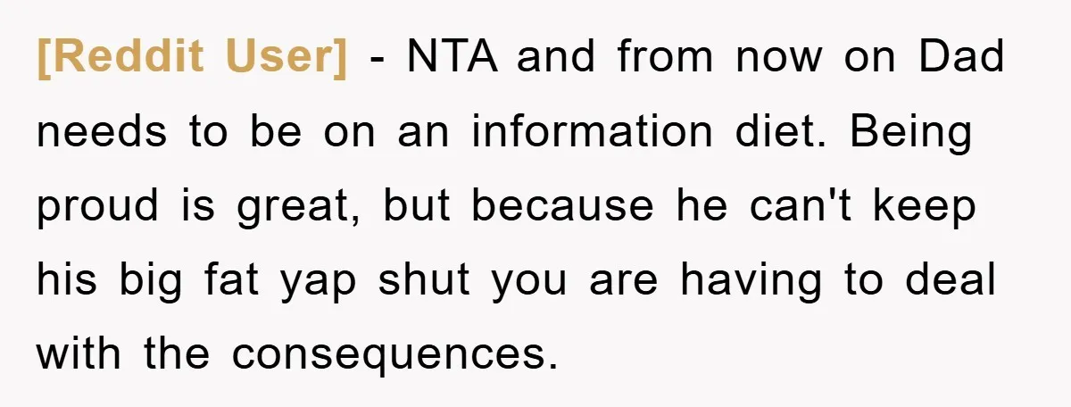 [Reddit User] − NTA and from now on Dad needs to be on an information diet. Being proud is great, but because he can't keep his big fat yap shut...