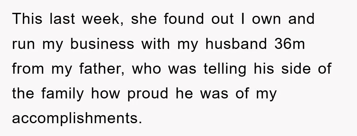 This last week, she found out I own and run my business with my husband 36m from my father, who was telling his side of the family how proud he...