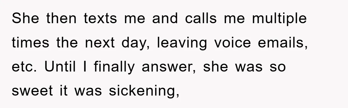 She then texts me and calls me multiple times the next day, leaving voice emails, etc. Until I finally answer, she was so sweet it was sickening,