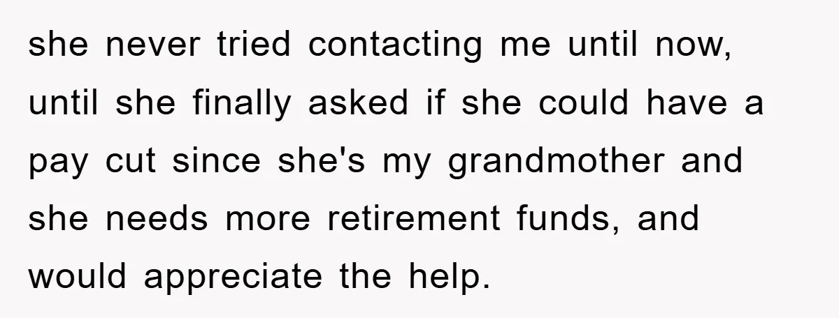 she never tried contacting me until now, until she finally asked if she could have a pay cut since she's my grandmother and she needs more retirement funds, and would...