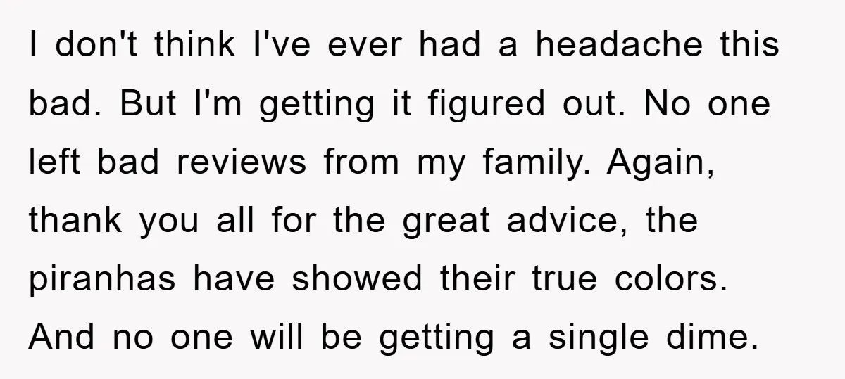 I don't think I've ever had a headache this bad. But I'm getting it figured out. No one left bad reviews from my family. Again, thank you all for the...