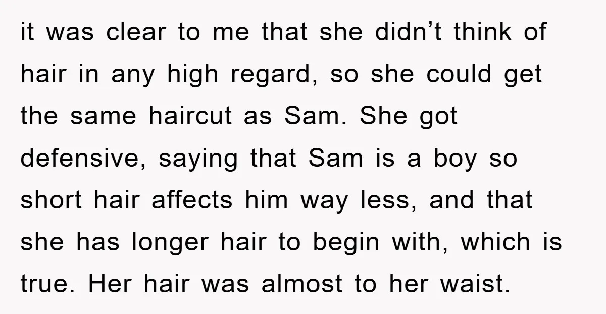 it was clear to me that she didn’t think of hair in any high regard, so she could get the same haircut as Sam. She got defensive, saying that Sam...