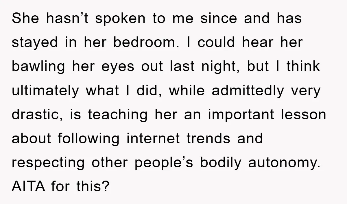 She hasn’t spoken to me since and has stayed in her bedroom. I could hear her bawling her eyes out last night, but I think ultimately what I did, while...