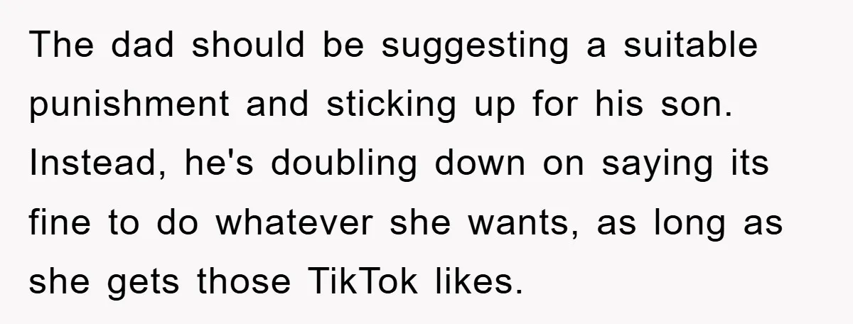 The dad should be suggesting a suitable punishment and sticking up for his son. Instead, he's doubling down on saying its fine to do whatever she wants, as long as...