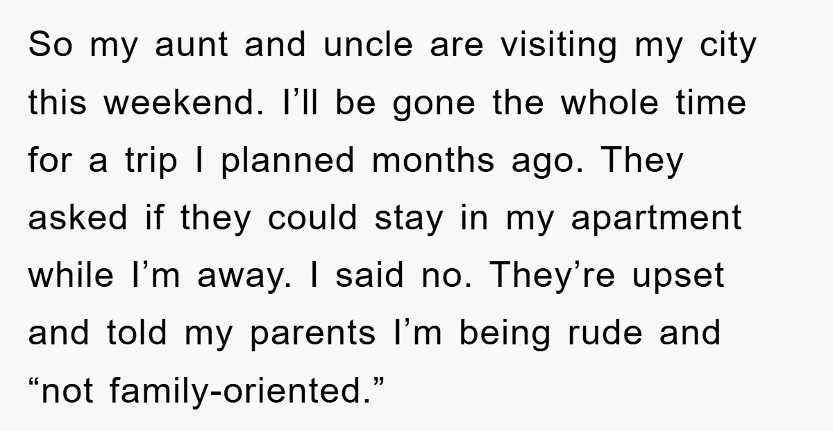 So my aunt and uncle are visiting my city this weekend. I’ll be gone the whole time for a trip I planned months ago. They asked if they could stay...