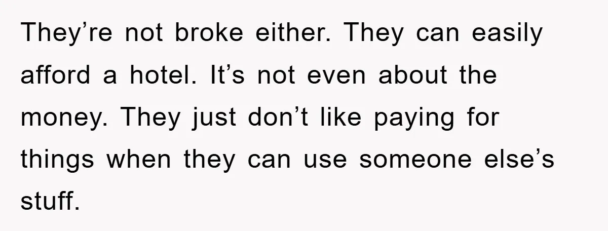 They’re not broke either. They can easily afford a hotel. It’s not even about the money. They just don’t like paying for things when they can use someone else’s stuff.