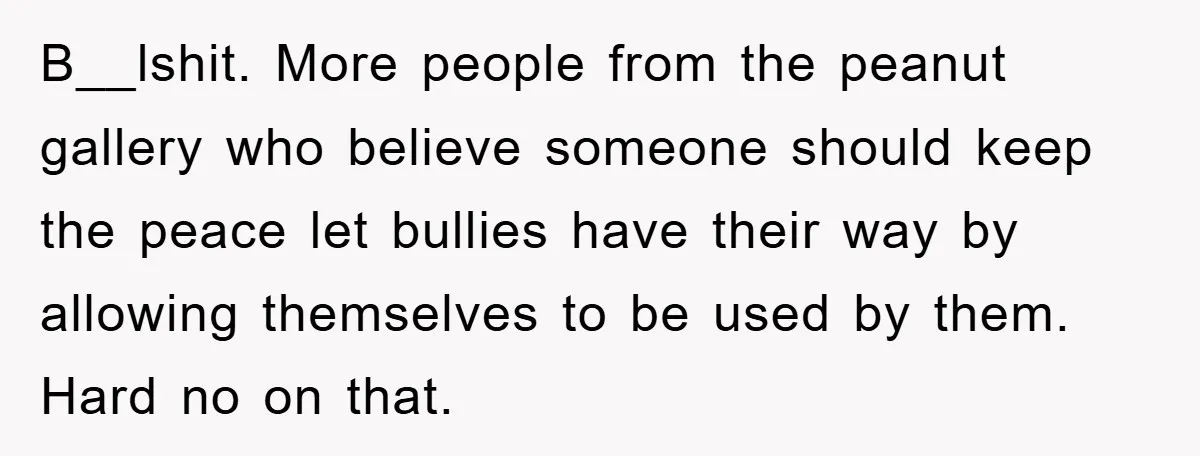 B__lshit. More people from the peanut gallery who believe someone should keep the peace let bullies have their way by allowing themselves to be used by them. Hard no on...