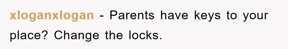 xloganxlogan − Parents have keys to your place? Change the locks.