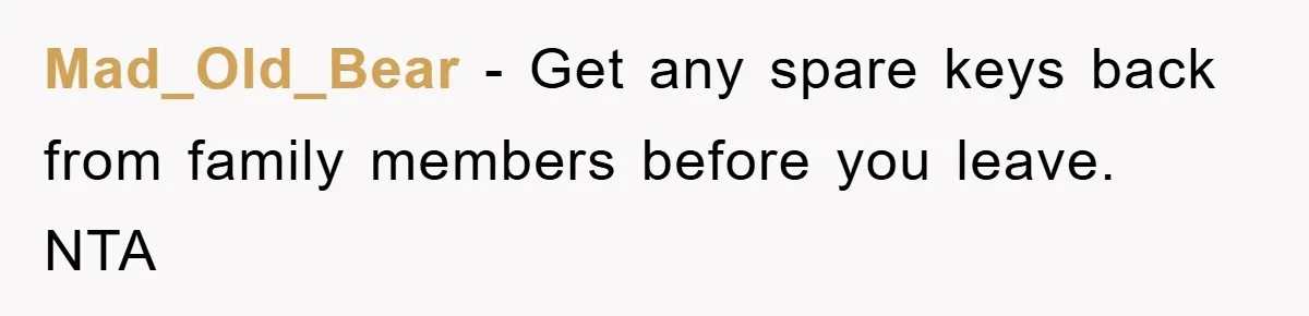 Mad_Old_Bear − Get any spare keys back from family members before you leave. NTA