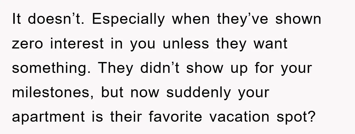 It doesn’t. Especially when they’ve shown zero interest in you unless they want something. They didn’t show up for your milestones, but now suddenly your apartment is their favorite vacation...