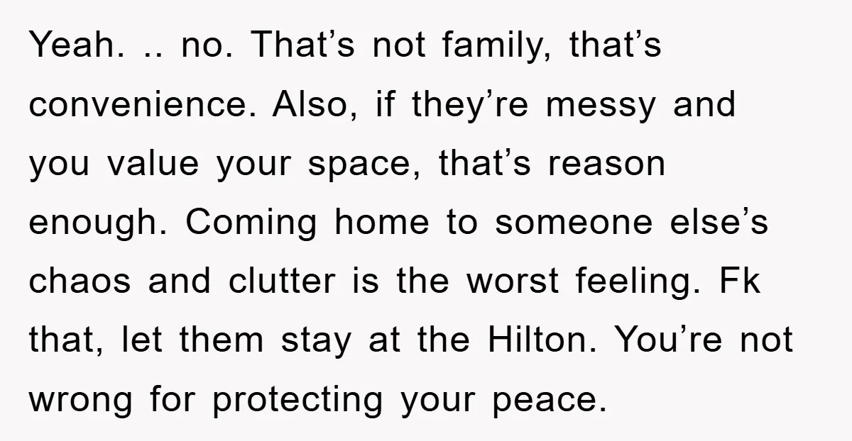 Yeah. .. no. That’s not family, that’s convenience. Also, if they’re messy and you value your space, that’s reason enough. Coming home to someone else’s chaos and clutter is the...
