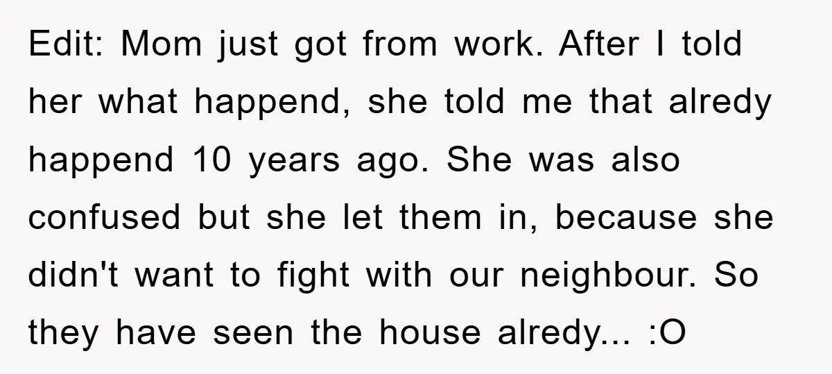 Edit: Mom just got from work. After I told her what happend, she told me that alredy happend 10 years ago. She was also confused but she let them in,...
